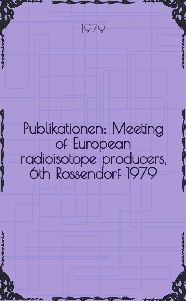 [Publikationen] : Meeting of European radioisotope producers, 6th Rossendorf 1979