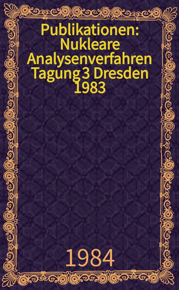 [Publikationen] : Nukleare Analysenverfahren Tagung 3 Dresden 1983