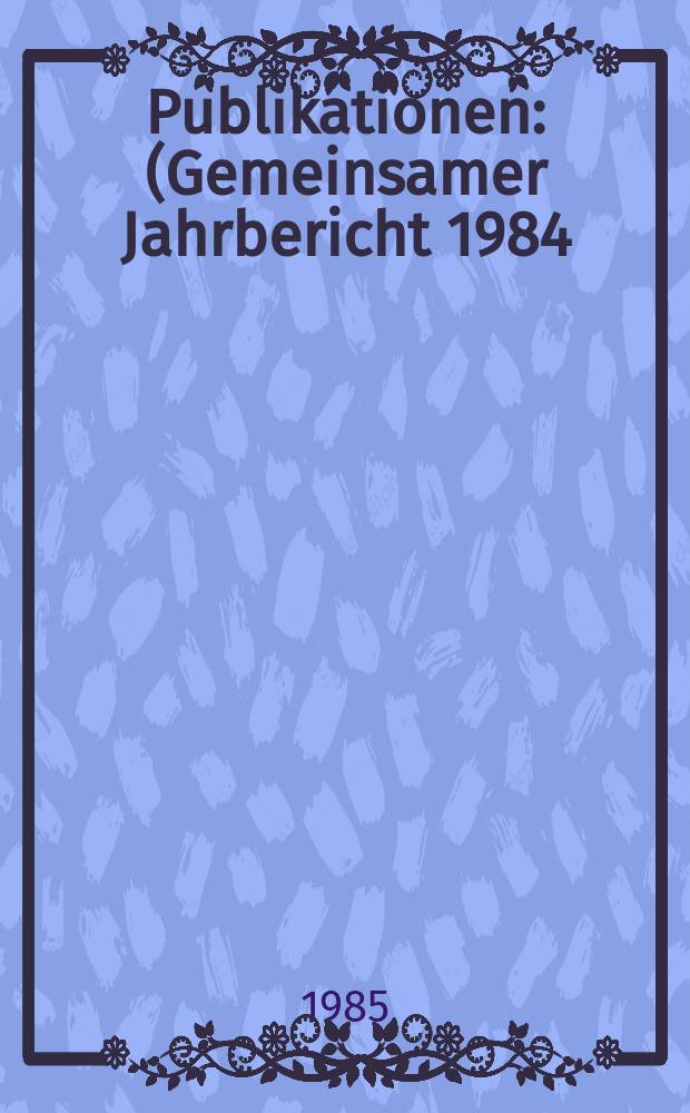 [Publikationen] : (Gemeinsamer Jahrbericht 1984)
