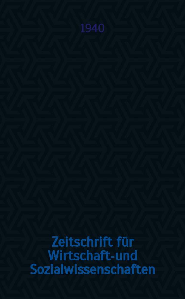 Zeitschrift f&uuml;r Wirtschafts- und Sozialwissenschaften : Bisher Schmollens Jahrbuch f&uuml;r Wirtschafts- und Sozialwissenschaften. Jg.64 1940, H.1