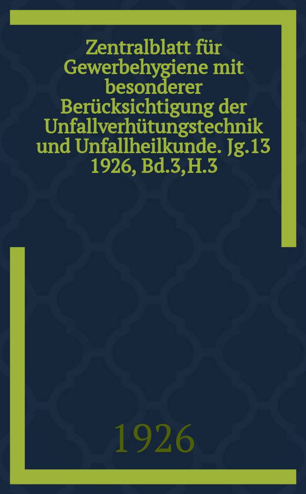 Zentralblatt für Gewerbehygiene mit besonderer Berücksichtigung der Unfallverhütungstechnik und Unfallheilkunde. [Jg.13] 1926, Bd.3, H.3
