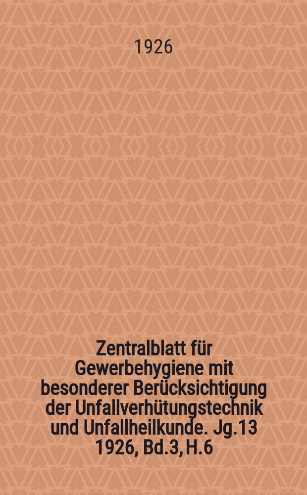 Zentralblatt für Gewerbehygiene mit besonderer Berücksichtigung der Unfallverhütungstechnik und Unfallheilkunde. [Jg.13] 1926, Bd.3, H.6