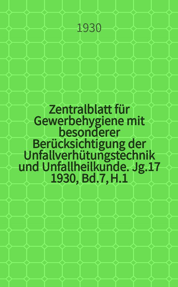 Zentralblatt für Gewerbehygiene mit besonderer Berücksichtigung der Unfallverhütungstechnik und Unfallheilkunde. Jg.17 1930, Bd.7, H.1