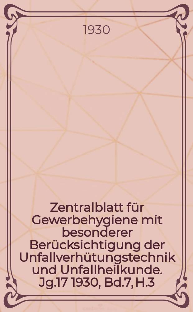 Zentralblatt für Gewerbehygiene mit besonderer Berücksichtigung der Unfallverhütungstechnik und Unfallheilkunde. Jg.17 1930, Bd.7, H.3