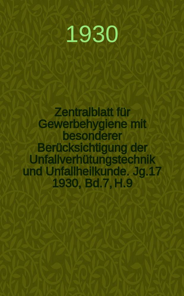 Zentralblatt f&uuml;r Gewerbehygiene mit besonderer Ber&uuml;cksichtigung der Unfallverh&uuml;tungstechnik und Unfallheilkunde. Jg.17 1930, Bd.7, H.9