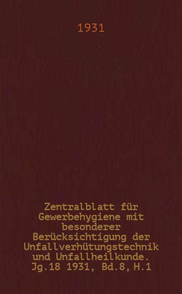 Zentralblatt für Gewerbehygiene mit besonderer Berücksichtigung der Unfallverhütungstechnik und Unfallheilkunde. Jg.18 1931, Bd.8, H.1