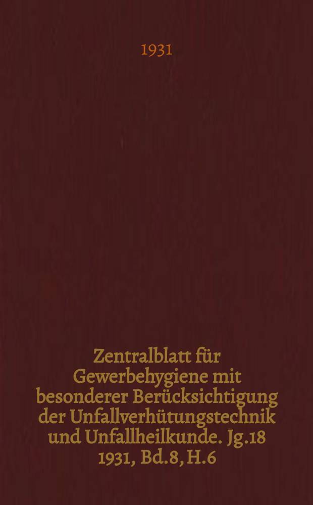 Zentralblatt für Gewerbehygiene mit besonderer Berücksichtigung der Unfallverhütungstechnik und Unfallheilkunde. Jg.18 1931, Bd.8, H.6
