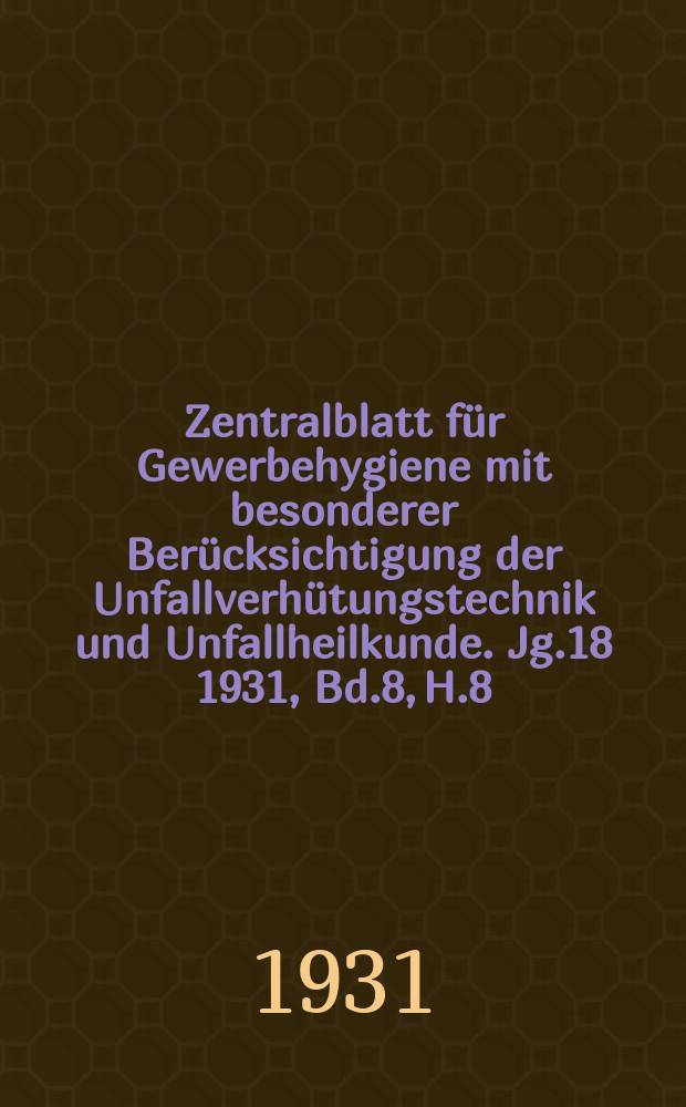 Zentralblatt für Gewerbehygiene mit besonderer Berücksichtigung der Unfallverhütungstechnik und Unfallheilkunde. Jg.18 1931, Bd.8, H.8