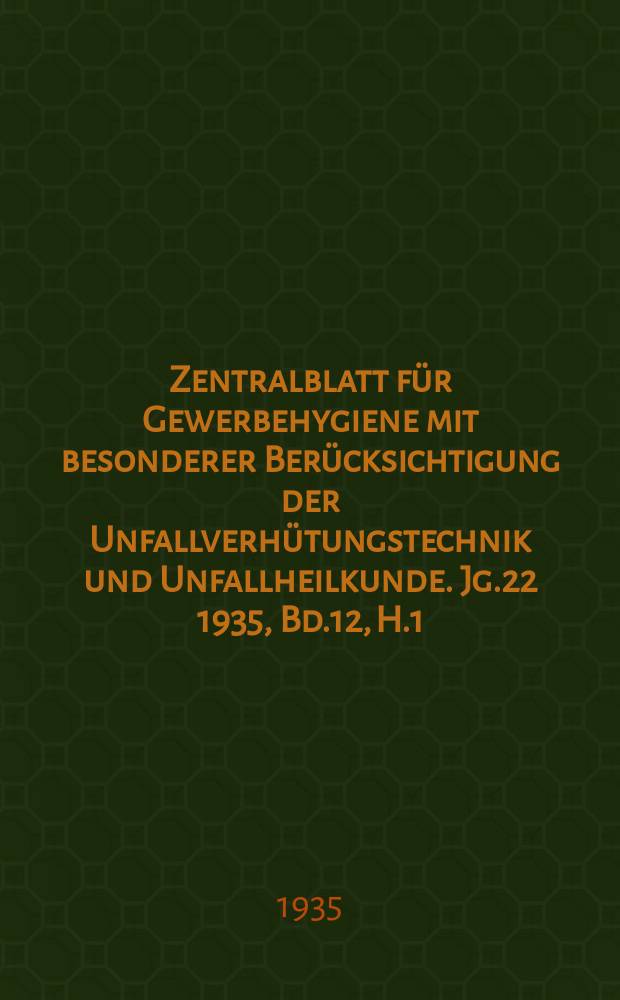 Zentralblatt für Gewerbehygiene mit besonderer Berücksichtigung der Unfallverhütungstechnik und Unfallheilkunde. Jg.22 1935, Bd.12, H.1/2