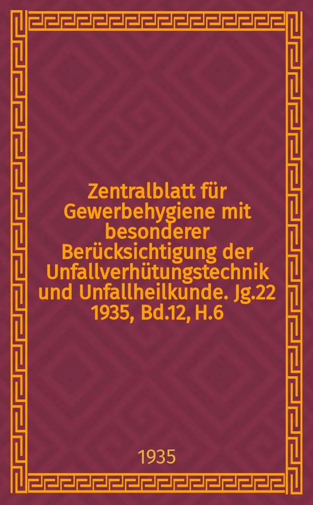Zentralblatt für Gewerbehygiene mit besonderer Berücksichtigung der Unfallverhütungstechnik und Unfallheilkunde. Jg.22 1935, Bd.12, H.6