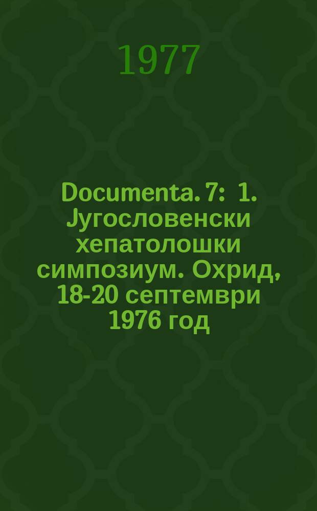 Documenta. 7 : 1. Jугословенски хепатолошки симпозиум. Охрид, 18-20 септември 1976 год