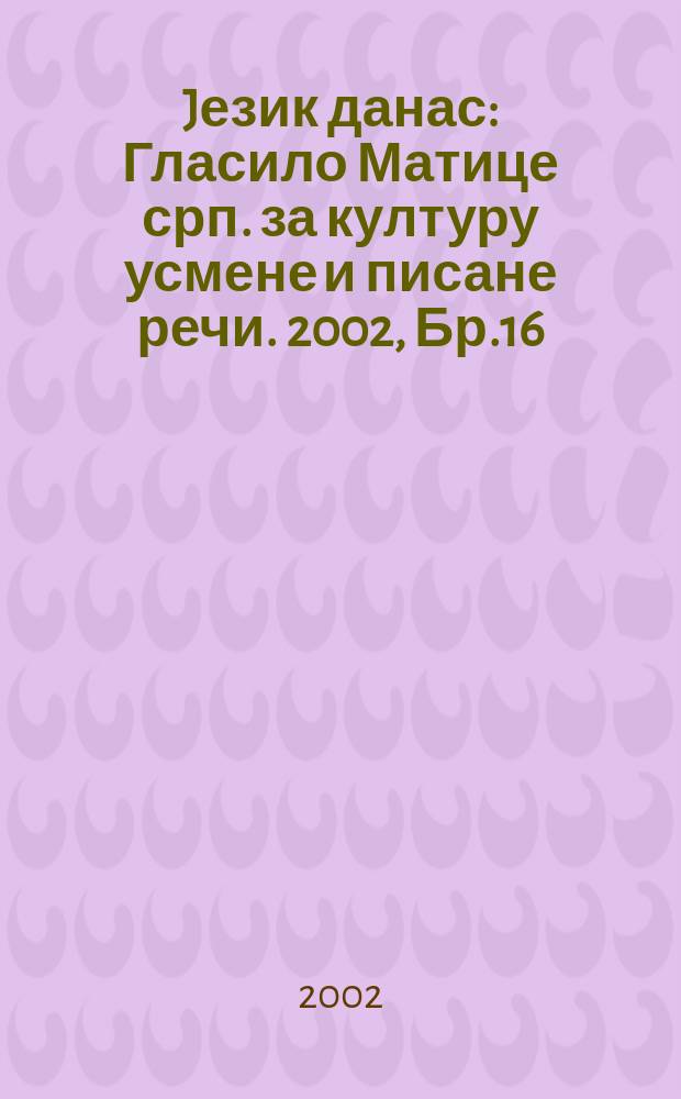 Jезик данас : Гласило Матице срп. за културу усмене и писане речи. 2002, Бр.16