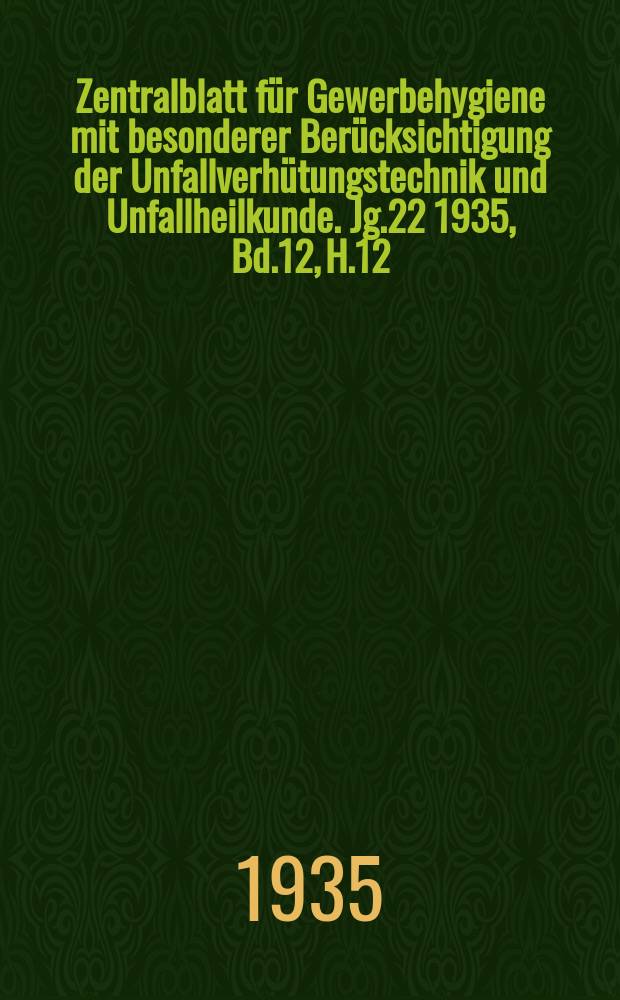 Zentralblatt für Gewerbehygiene mit besonderer Berücksichtigung der Unfallverhütungstechnik und Unfallheilkunde. Jg.22 1935, Bd.12, H.12