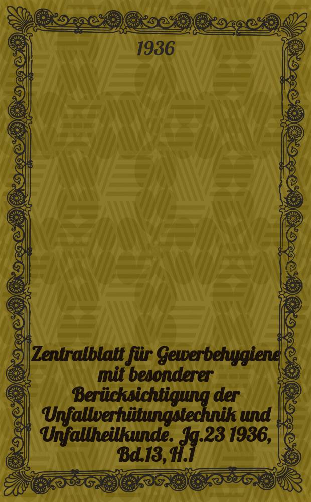 Zentralblatt für Gewerbehygiene mit besonderer Berücksichtigung der Unfallverhütungstechnik und Unfallheilkunde. Jg.23 1936, Bd.13, H.1