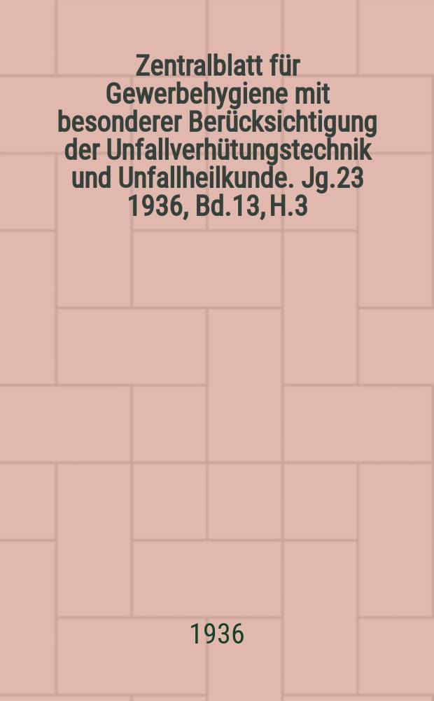 Zentralblatt für Gewerbehygiene mit besonderer Berücksichtigung der Unfallverhütungstechnik und Unfallheilkunde. Jg.23 1936, Bd.13, H.3