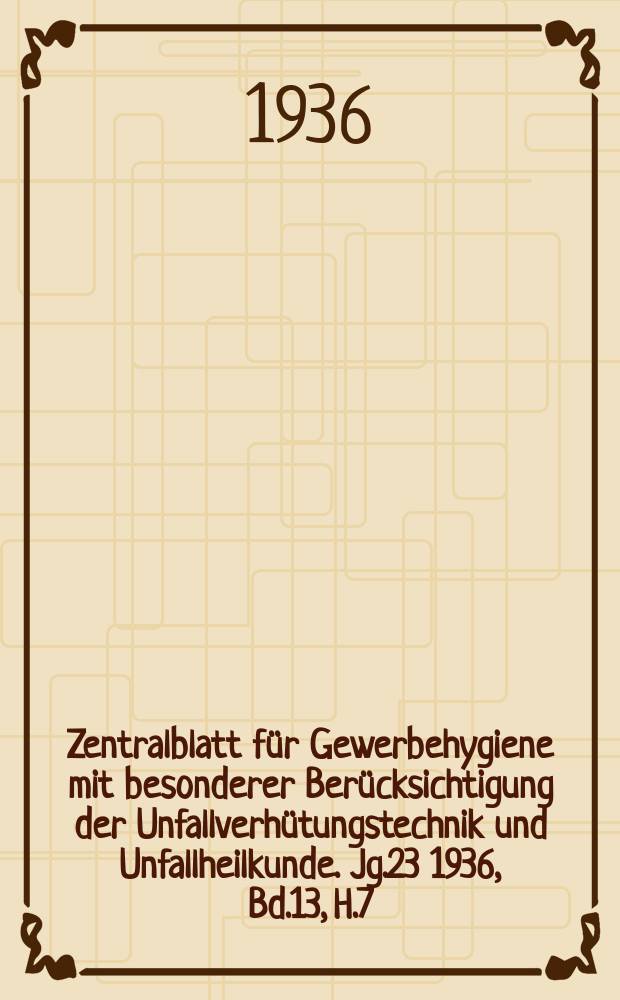 Zentralblatt für Gewerbehygiene mit besonderer Berücksichtigung der Unfallverhütungstechnik und Unfallheilkunde. Jg.23 1936, Bd.13, H.7