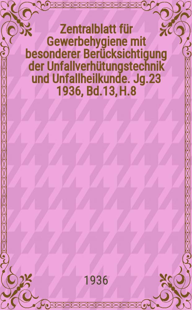 Zentralblatt für Gewerbehygiene mit besonderer Berücksichtigung der Unfallverhütungstechnik und Unfallheilkunde. Jg.23 1936, Bd.13, H.8