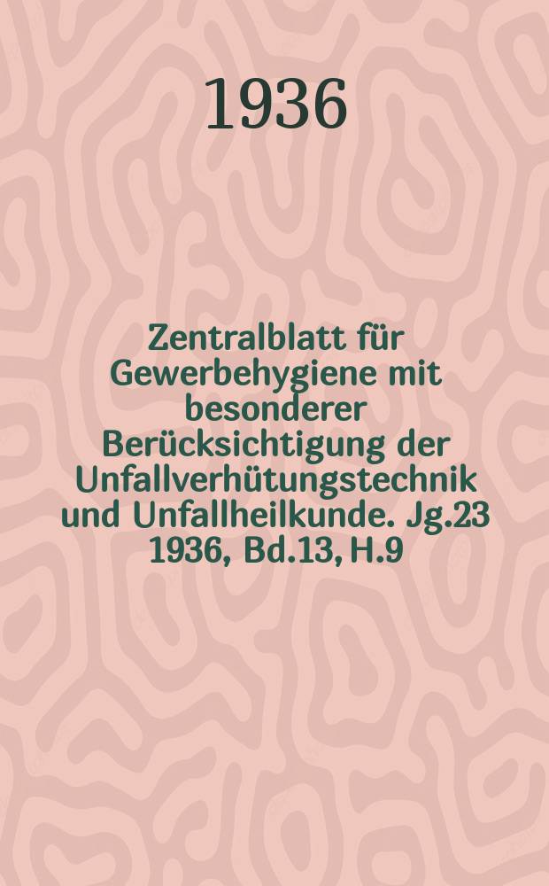 Zentralblatt für Gewerbehygiene mit besonderer Berücksichtigung der Unfallverhütungstechnik und Unfallheilkunde. Jg.23 1936, Bd.13, H.9
