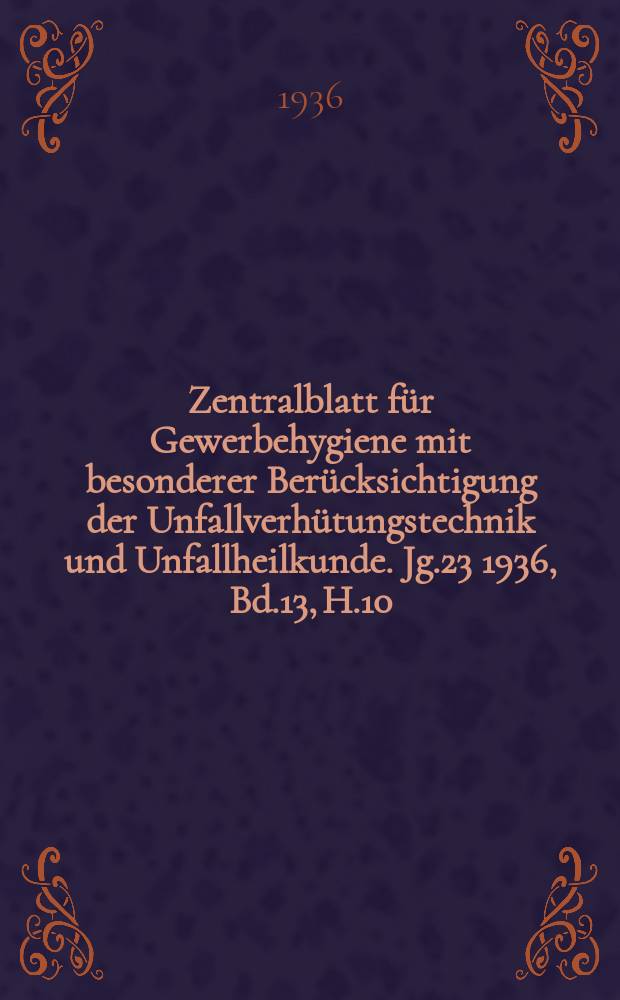 Zentralblatt für Gewerbehygiene mit besonderer Berücksichtigung der Unfallverhütungstechnik und Unfallheilkunde. Jg.23 1936, Bd.13, H.10