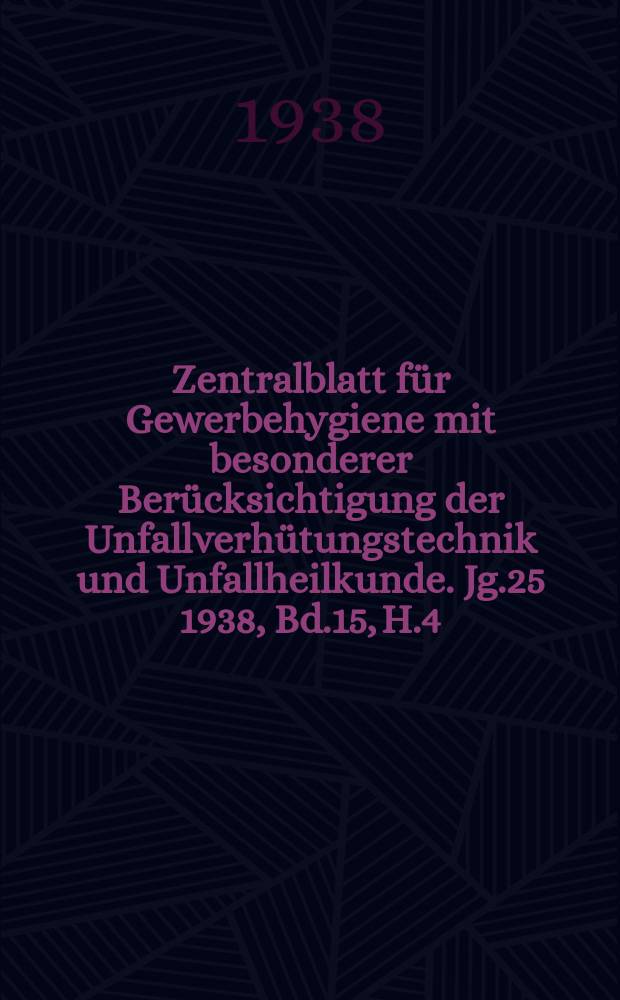 Zentralblatt für Gewerbehygiene mit besonderer Berücksichtigung der Unfallverhütungstechnik und Unfallheilkunde. Jg.25 1938, Bd.15, H.4