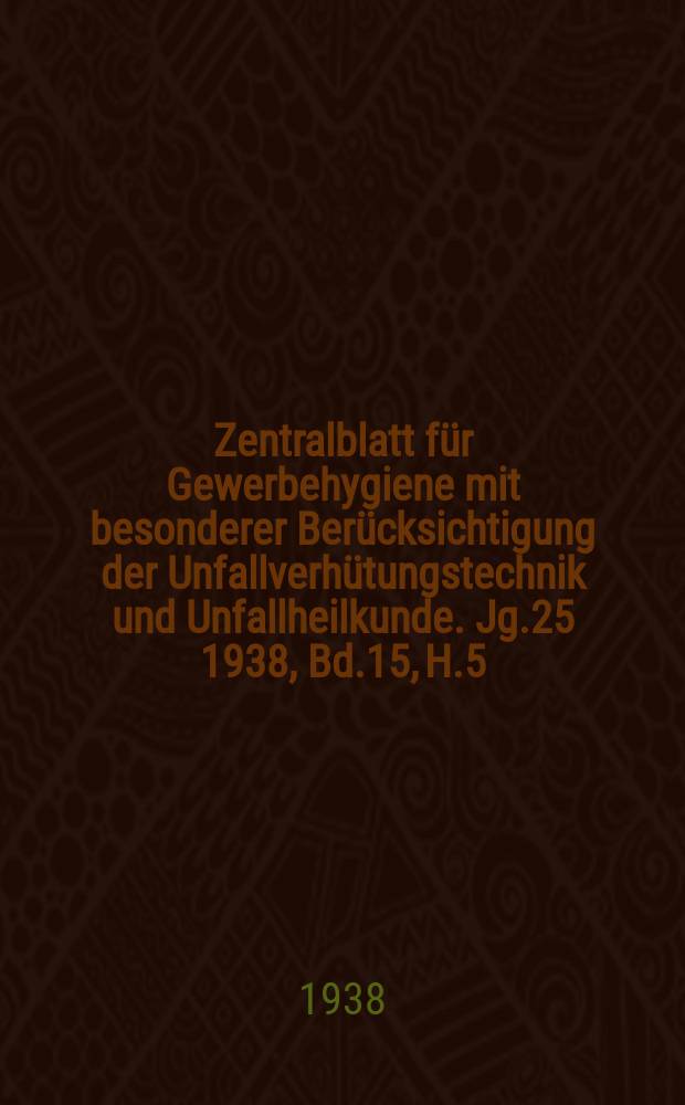 Zentralblatt für Gewerbehygiene mit besonderer Berücksichtigung der Unfallverhütungstechnik und Unfallheilkunde. Jg.25 1938, Bd.15, H.5