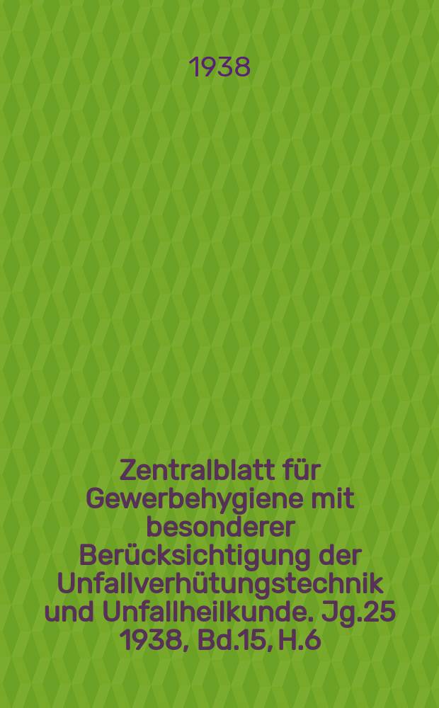 Zentralblatt für Gewerbehygiene mit besonderer Berücksichtigung der Unfallverhütungstechnik und Unfallheilkunde. Jg.25 1938, Bd.15, H.6