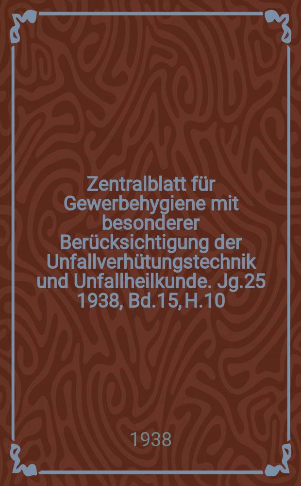 Zentralblatt für Gewerbehygiene mit besonderer Berücksichtigung der Unfallverhütungstechnik und Unfallheilkunde. Jg.25 1938, Bd.15, H.10