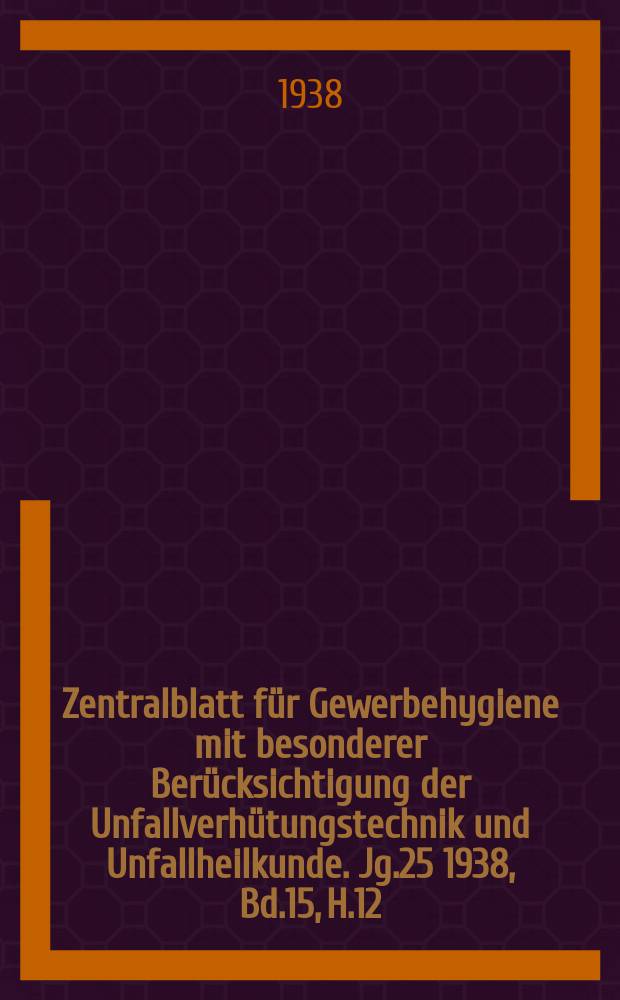 Zentralblatt für Gewerbehygiene mit besonderer Berücksichtigung der Unfallverhütungstechnik und Unfallheilkunde. Jg.25 1938, Bd.15, H.12