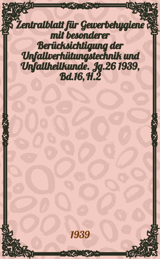 Zentralblatt für Gewerbehygiene mit besonderer Berücksichtigung der Unfallverhütungstechnik und Unfallheilkunde. Jg.26 1939, Bd.16, H.2