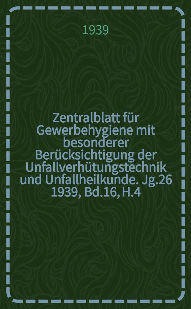 Zentralblatt für Gewerbehygiene mit besonderer Berücksichtigung der Unfallverhütungstechnik und Unfallheilkunde. Jg.26 1939, Bd.16, H.4