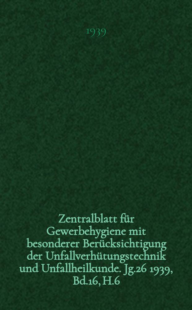 Zentralblatt für Gewerbehygiene mit besonderer Berücksichtigung der Unfallverhütungstechnik und Unfallheilkunde. Jg.26 1939, Bd.16, H.6