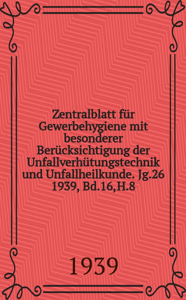 Zentralblatt für Gewerbehygiene mit besonderer Berücksichtigung der Unfallverhütungstechnik und Unfallheilkunde. Jg.26 1939, Bd.16, H.8