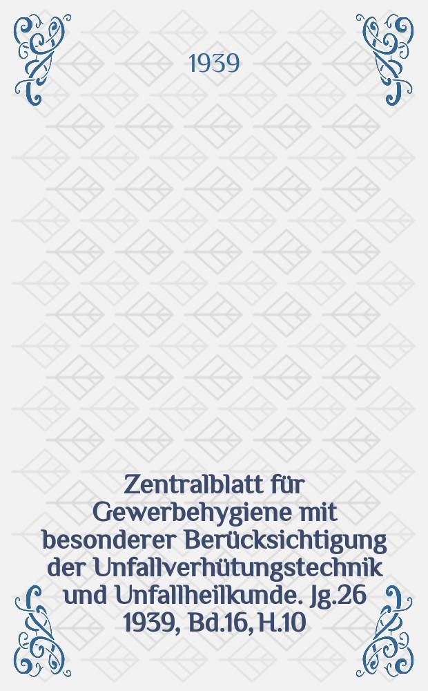 Zentralblatt für Gewerbehygiene mit besonderer Berücksichtigung der Unfallverhütungstechnik und Unfallheilkunde. Jg.26 1939, Bd.16, H.10