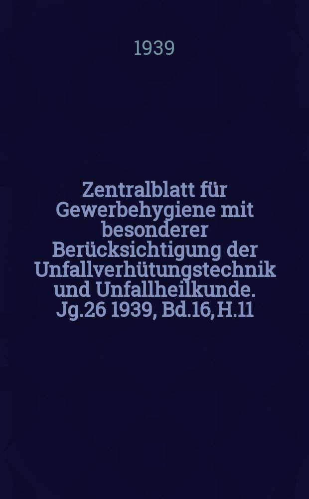 Zentralblatt für Gewerbehygiene mit besonderer Berücksichtigung der Unfallverhütungstechnik und Unfallheilkunde. Jg.26 1939, Bd.16, H.11