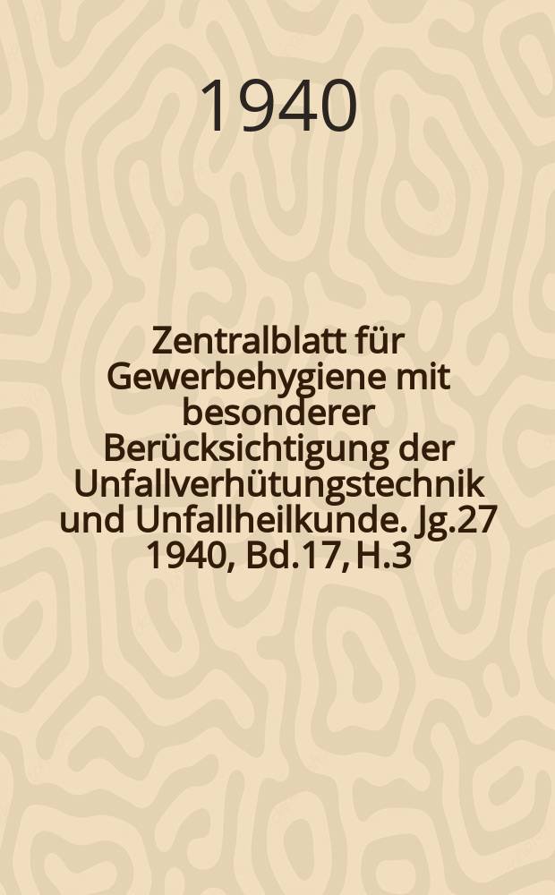 Zentralblatt für Gewerbehygiene mit besonderer Berücksichtigung der Unfallverhütungstechnik und Unfallheilkunde. Jg.27 1940, Bd.17, H.3