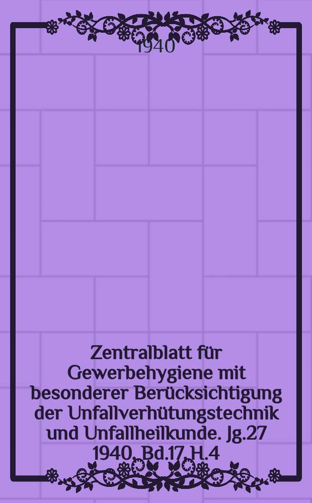 Zentralblatt für Gewerbehygiene mit besonderer Berücksichtigung der Unfallverhütungstechnik und Unfallheilkunde. Jg.27 1940, Bd.17, H.4