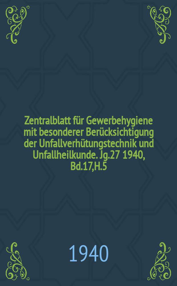 Zentralblatt für Gewerbehygiene mit besonderer Berücksichtigung der Unfallverhütungstechnik und Unfallheilkunde. Jg.27 1940, Bd.17, H.5