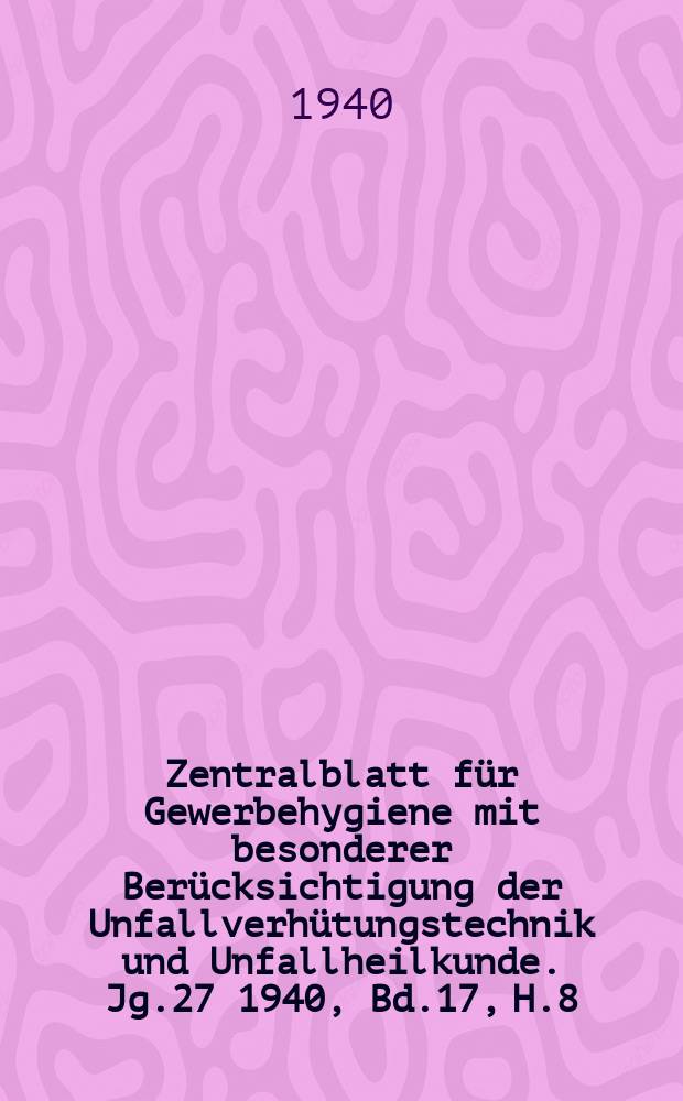 Zentralblatt für Gewerbehygiene mit besonderer Berücksichtigung der Unfallverhütungstechnik und Unfallheilkunde. Jg.27 1940, Bd.17, H.8