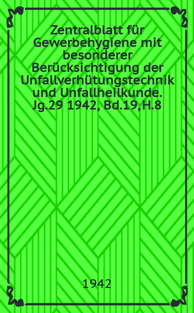 Zentralblatt f&uuml;r Gewerbehygiene mit besonderer Ber&uuml;cksichtigung der Unfallverh&uuml;tungstechnik und Unfallheilkunde. Jg.29 1942, Bd.19, H.8