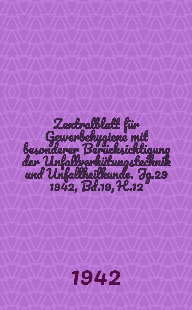 Zentralblatt für Gewerbehygiene mit besonderer Berücksichtigung der Unfallverhütungstechnik und Unfallheilkunde. Jg.29 1942, Bd.19, H.12