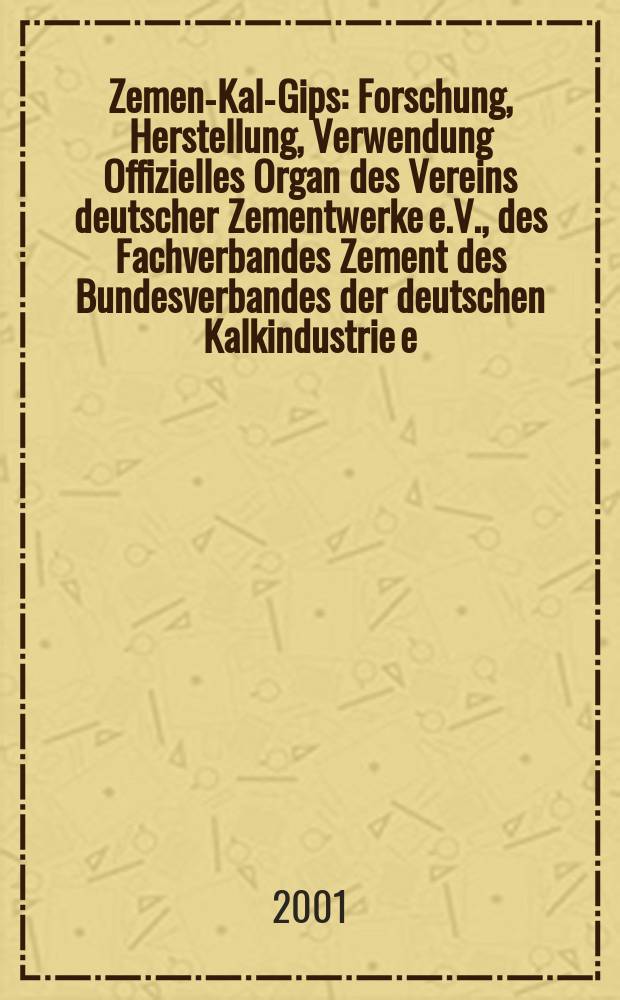 Zement- Kalk- Gips : Forschung, Herstellung, Verwendung Offizielles Organ des Vereins deutscher Zementwerke e.V., des Fachverbandes Zement des Bundesverbandes der deutschen Kalkindustrie e.V., des Deutschen Gipsvereins e.V. Jg.54(Jg.90 "Zement") 2001, H.1