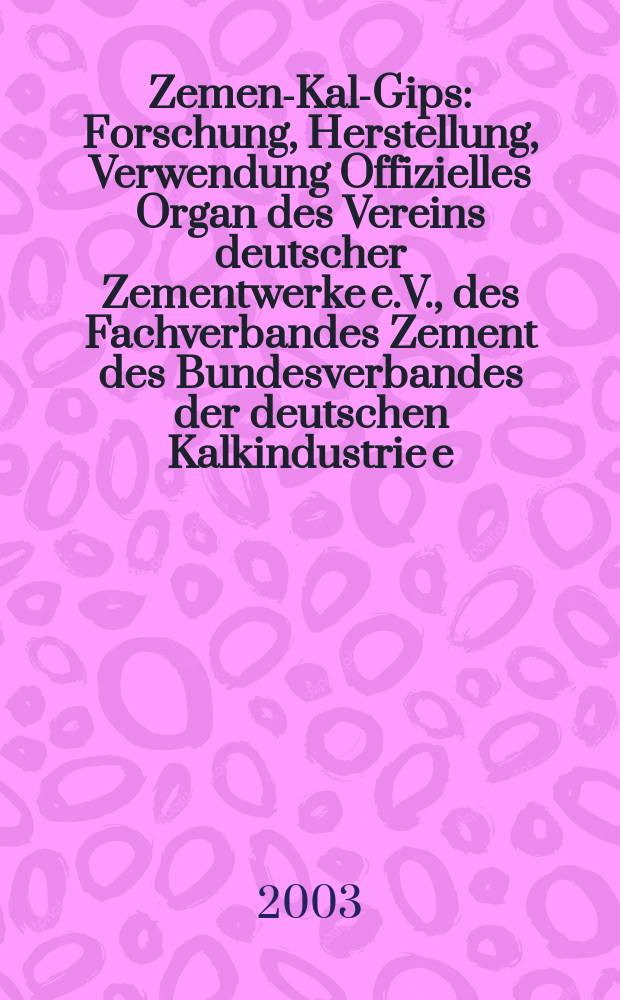 Zement- Kalk- Gips : Forschung, Herstellung, Verwendung Offizielles Organ des Vereins deutscher Zementwerke e.V., des Fachverbandes Zement des Bundesverbandes der deutschen Kalkindustrie e.V., des Deutschen Gipsvereins e.V. Jg.56(Jg.92 "Zement") 2003, H.3