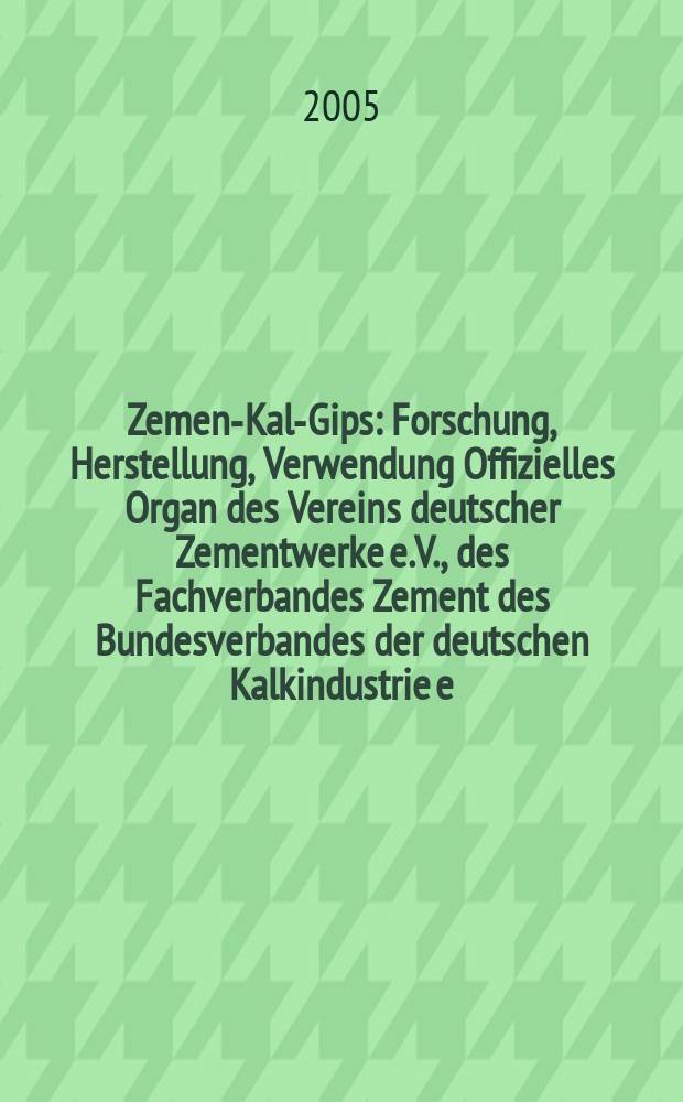 Zement- Kalk- Gips : Forschung, Herstellung, Verwendung Offizielles Organ des Vereins deutscher Zementwerke e.V., des Fachverbandes Zement des Bundesverbandes der deutschen Kalkindustrie e.V., des Deutschen Gipsvereins e.V. Jg.58(Jg.94 "Zement") 2005, H.1