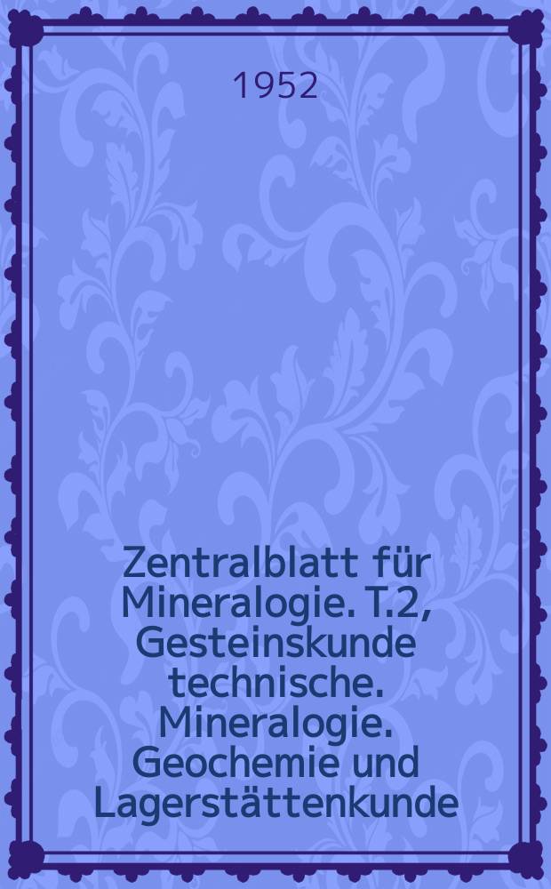 Zentralblatt für Mineralogie. T.2, Gesteinskunde technische. Mineralogie. Geochemie und Lagerstättenkunde