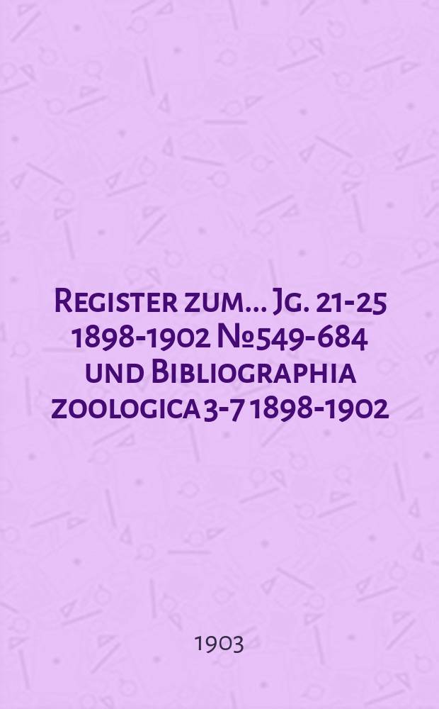 Register zum ... Jg. 21-25 [1898-1902] №549-684 und Bibliographia zoologica 3-7 [1898-1902]