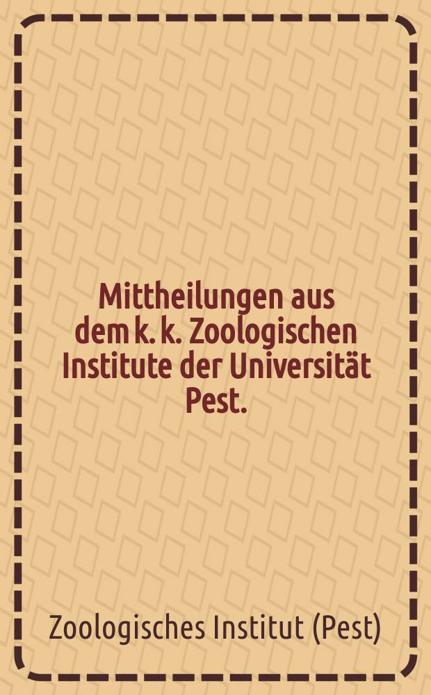 Mittheilungen aus dem k. k. Zoologischen Institute der Universität Pest.