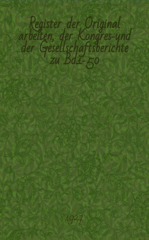 Register der Original arbeiten, der Kongress- und der Gesellschaftsberichte zu Bd.1-50 (1877-1926)