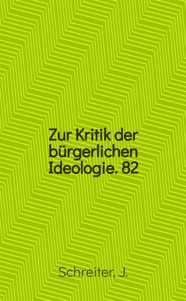 Zur Kritik der bürgerlichen Ideologie. 82 : Zur Kritik der philosophischen Grundpositionen ...