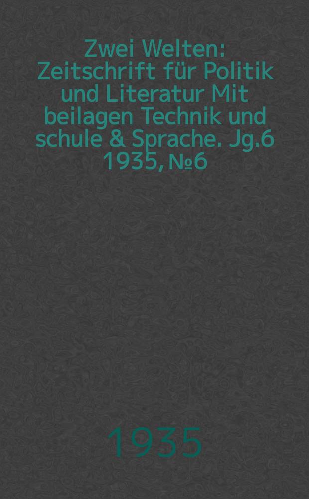 Zwei Welten : Zeitschrift für Politik und Literatur Mit beilagen Technik und schule & Sprache. Jg.6 1935, №6