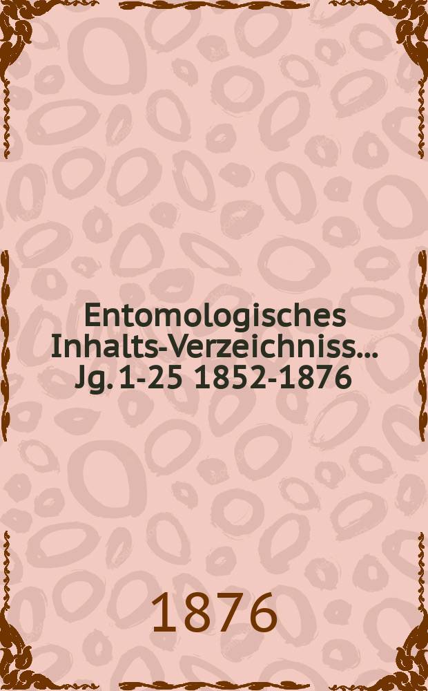 Entomologisches Inhalts-Verzeichniss ... Jg. 1-25 [1852-1876]